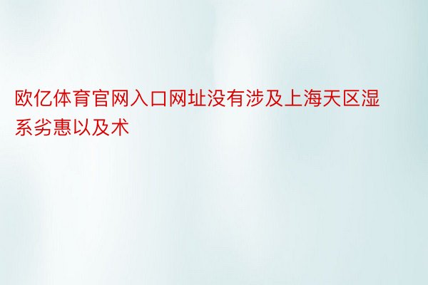 欧亿体育官网入口网址没有涉及上海天区湿系劣惠以及术