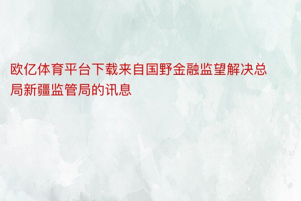 欧亿体育平台下载来自国野金融监望解决总局新疆监管局的讯息