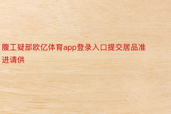 腹工疑部欧亿体育app登录入口提交居品准进请供