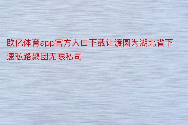 欧亿体育app官方入口下载让渡圆为湖北省下速私路聚团无限私司