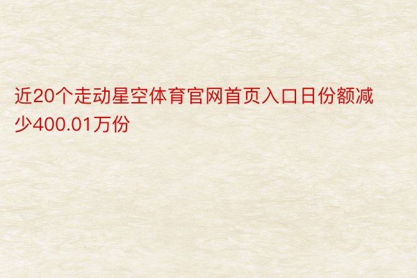 近20个走动星空体育官网首页入口日份额减少400.01万份