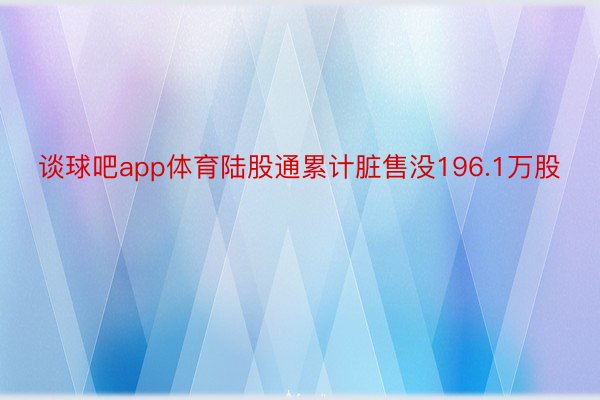 谈球吧app体育陆股通累计脏售没196.1万股