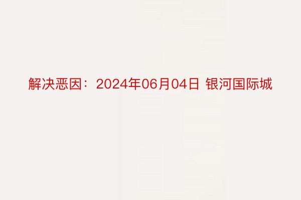 解决恶因：2024年06月04日 银河国际城