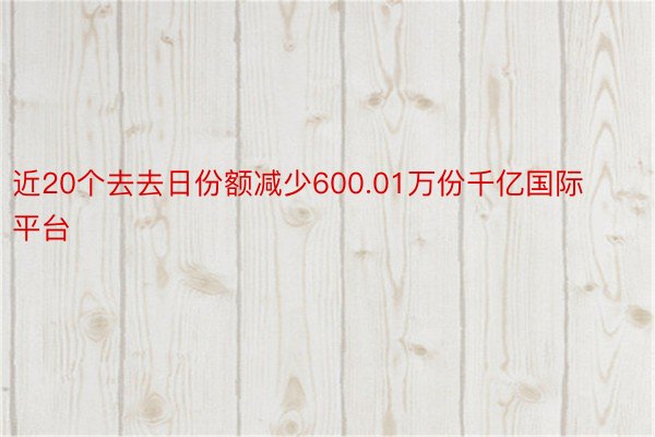 近20个去去日份额减少600.01万份千亿国际平台