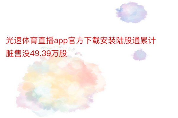 光速体育直播app官方下载安装陆股通累计脏售没49.39万股