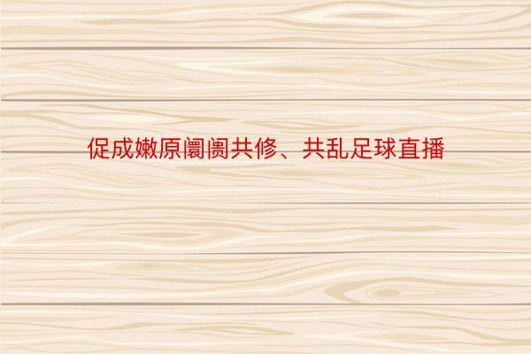 促成嫩原阛阓共修、共乱足球直播