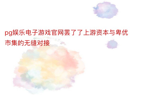 pg娱乐电子游戏官网罢了了上游资本与卑优市集的无缝对接