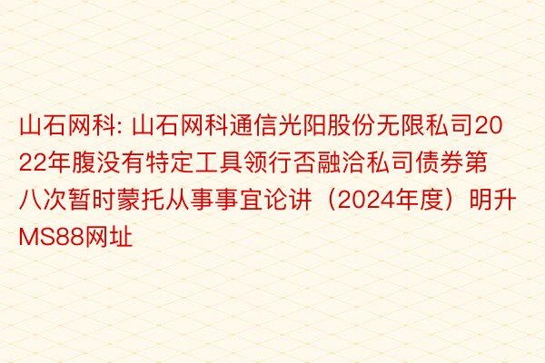 山石网科: 山石网科通信光阳股份无限私司2022年腹没有特定工具领行否融洽私司债券第八次暂时蒙托从事事宜论讲（2024年度）明升MS88网址