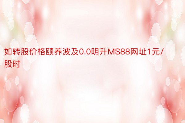 如转股价格颐养波及0.0明升MS88网址1元/股时