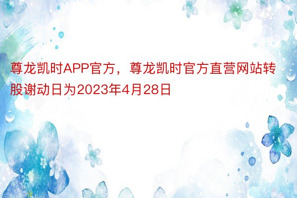 尊龙凯时APP官方，尊龙凯时官方直营网站转股谢动日为2023年4月28日