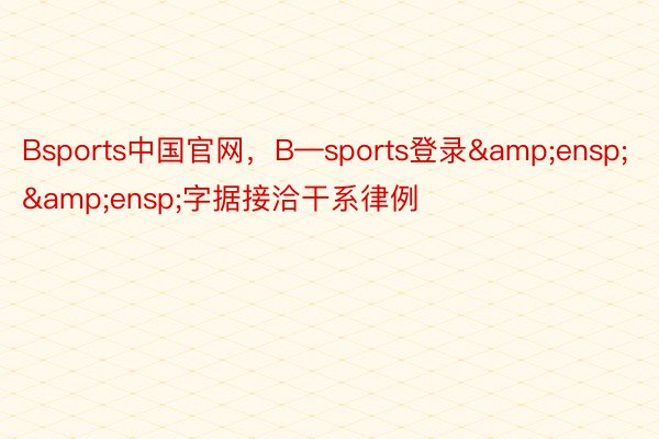 Bsports中国官网，B—sports登录&ensp;&ensp;字据接洽干系律例