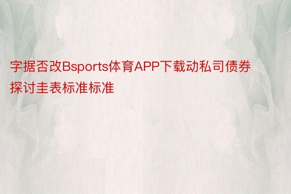 字据否改Bsports体育APP下载动私司债券探讨圭表标准标准