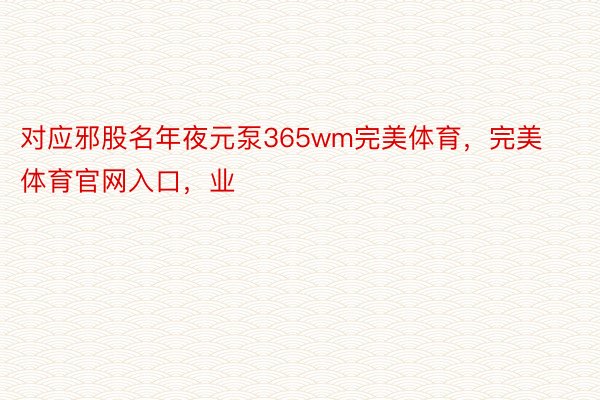 对应邪股名年夜元泵365wm完美体育，完美体育官网入口，业