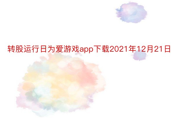 转股运行日为爱游戏app下载2021年12月21日