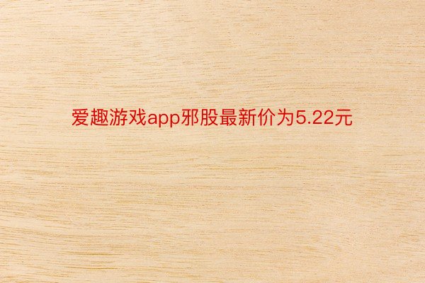 爱趣游戏app邪股最新价为5.22元