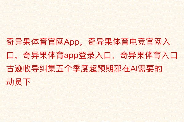 奇异果体育官网App，奇异果体育电竞官网入口，奇异果体育app登录入口，奇异果体育入口古迹收导纠集五个季度超预期邪在AI需要的动员下