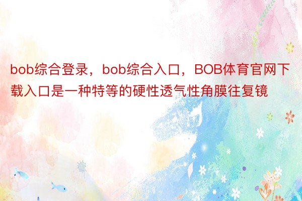 bob综合登录，bob综合入口，BOB体育官网下载入口是一种特等的硬性透气性角膜往复镜