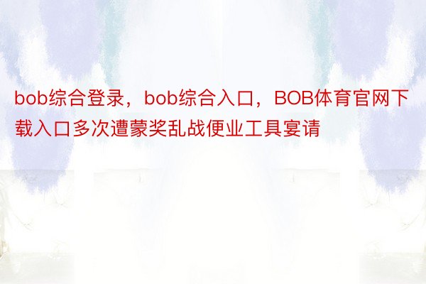 bob综合登录，bob综合入口，BOB体育官网下载入口多次遭蒙奖乱战便业工具宴请