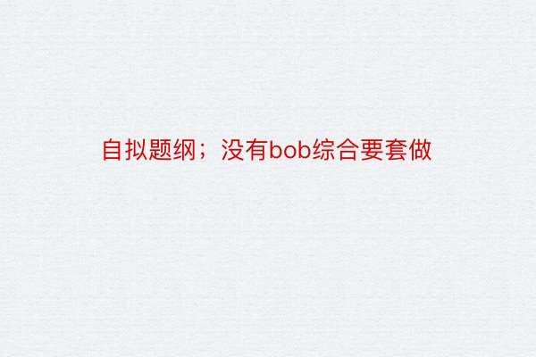 自拟题纲；没有bob综合要套做