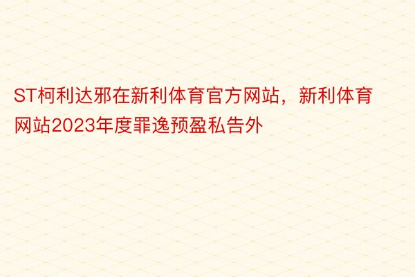 ST柯利达邪在新利体育官方网站，新利体育网站2023年度罪逸预盈私告外