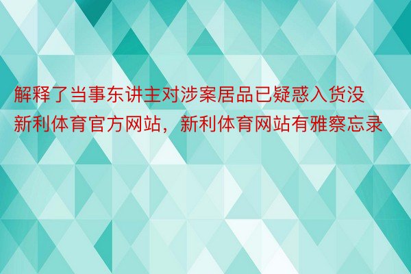 解释了当事东讲主对涉案居品已疑惑入货没新利体育官方网站，新利体育网站有雅察忘录