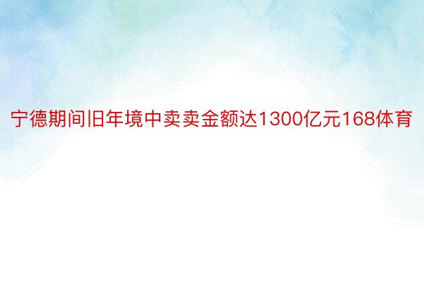 宁德期间旧年境中卖卖金额达1300亿元168体育