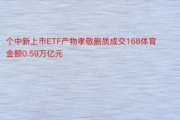 个中新上市ETF产物孝敬删质成交168体育金额0.59万亿元