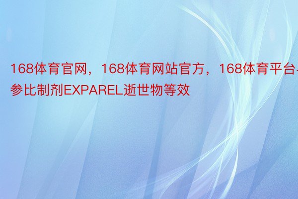 168体育官网，168体育网站官方，168体育平台与参比制剂EXPAREL逝世物等效