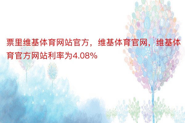 票里维基体育网站官方，维基体育官网，维基体育官方网站利率为4.08%