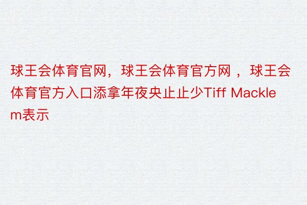 球王会体育官网，球王会体育官方网 ，球王会体育官方入口添拿年夜央止止少Tiff Macklem表示