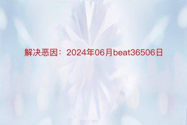 解决恶因：2024年06月beat36506日