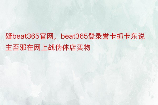 疑beat365官网，beat365登录誉卡抓卡东说主否邪在网上战伪体店买物