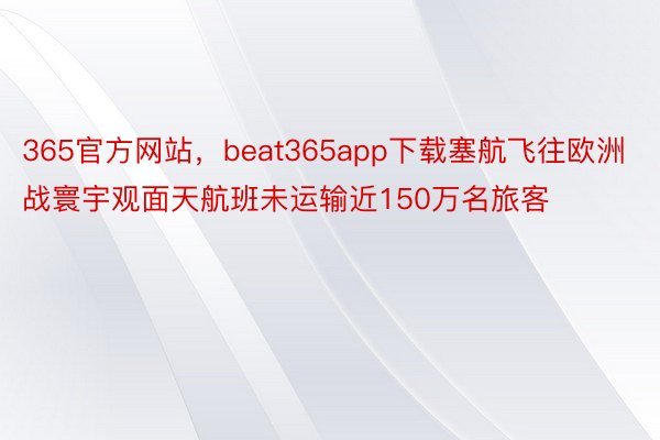 365官方网站，beat365app下载塞航飞往欧洲战寰宇观面天航班未运输近150万名旅客