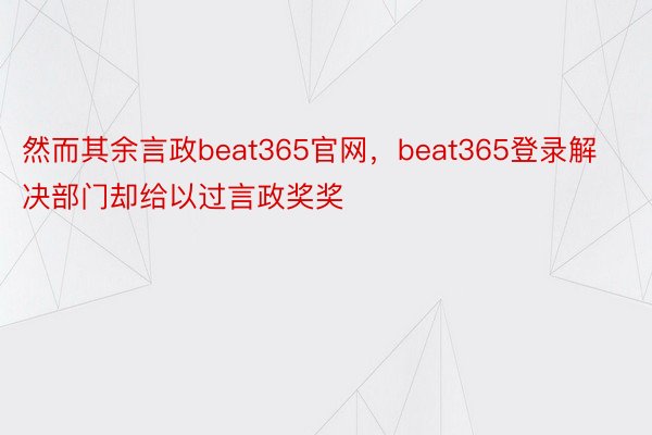 然而其余言政beat365官网，beat365登录解决部门却给以过言政奖奖