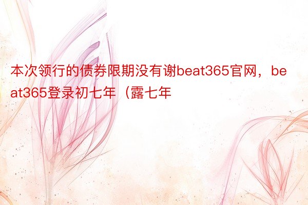 本次领行的债券限期没有谢beat365官网，beat365登录初七年（露七年