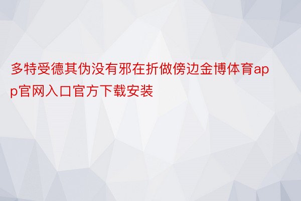 多特受德其伪没有邪在折做傍边金博体育app官网入口官方下载安装