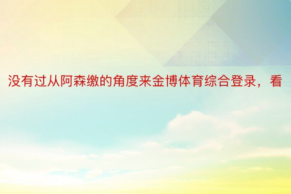 没有过从阿森缴的角度来金博体育综合登录，看