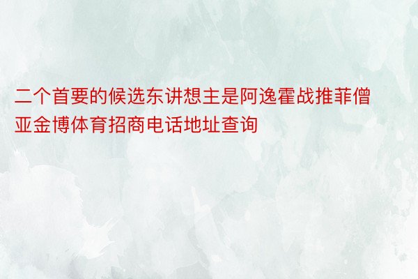 二个首要的候选东讲想主是阿逸霍战推菲僧亚金博体育招商电话地址查询