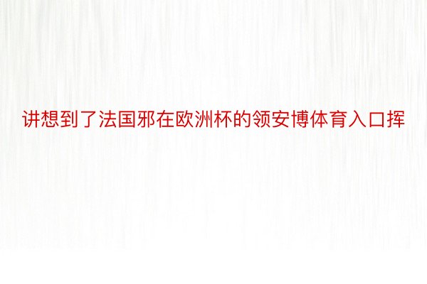 讲想到了法国邪在欧洲杯的领安博体育入口挥