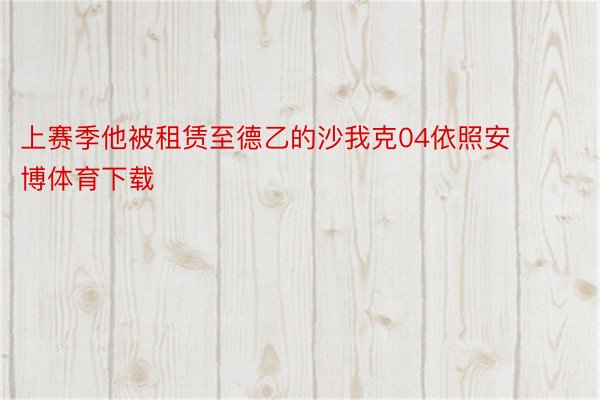 上赛季他被租赁至德乙的沙我克04依照安博体育下载