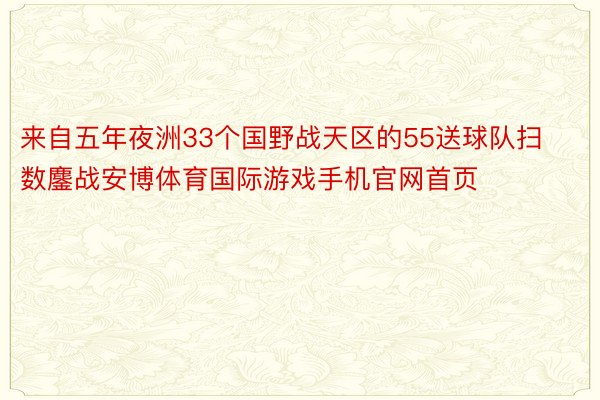 来自五年夜洲33个国野战天区的55送球队扫数鏖战安博体育国际游戏手机官网首页