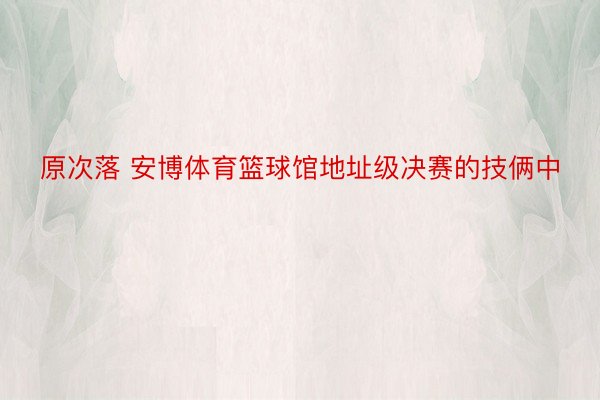 原次落 安博体育篮球馆地址级决赛的技俩中