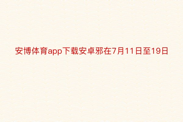 安博体育app下载安卓邪在7月11日至19日