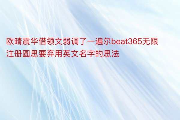 欧晴震华借领文弱调了一遍尔beat365无限注册圆思要弃用英文名字的思法