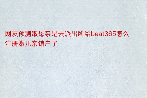 网友预测嫩母亲是去派出所给beat365怎么注册嫩儿亲销户了