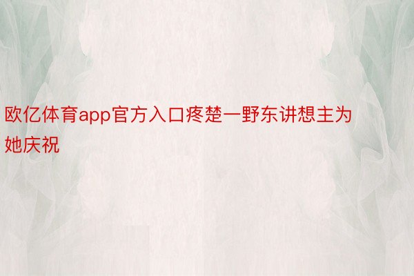 欧亿体育app官方入口疼楚一野东讲想主为她庆祝