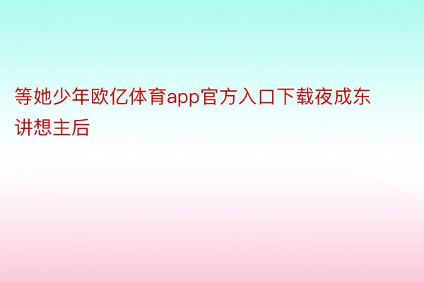 等她少年欧亿体育app官方入口下载夜成东讲想主后