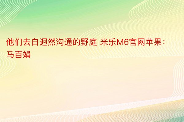 他们去自迥然沟通的野庭 米乐M6官网苹果：马百娟