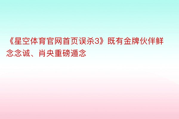 《星空体育官网首页误杀3》既有金牌伙伴鲜念念诚、肖央重磅遁念