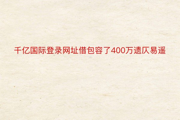 千亿国际登录网址借包容了400万遗仄易遥